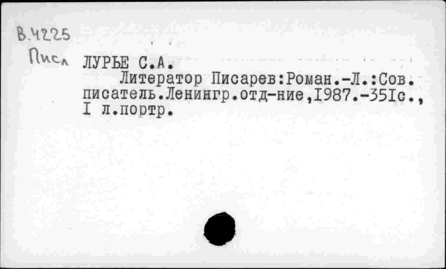 ﻿ь.чт
ЛУРЬЕ СвАв
Литератор Писарев:Роман.-Л.:Сов. писатель.Ленингр.отд-ние,1987.-351с., I л.портр.